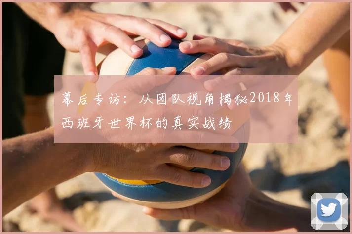幕后专访：从团队视角揭秘2018年西班牙世界杯的真实战绩