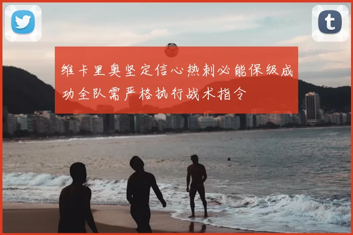 维卡里奥坚定信心热刺必能保级成功全队需严格执行战术指令