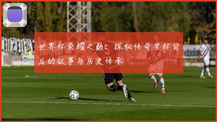 世界杯荣耀之巅:探秘传奇奖杯背后的故事与历史传承