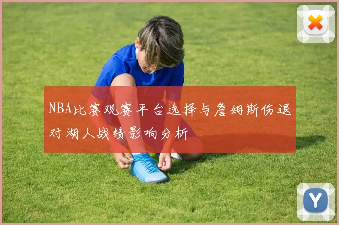 NBA比赛观赛平台选择与詹姆斯伤退对湖人战绩影响分析