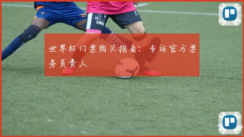 世界杯门票购买指南:专访官方票务负责人