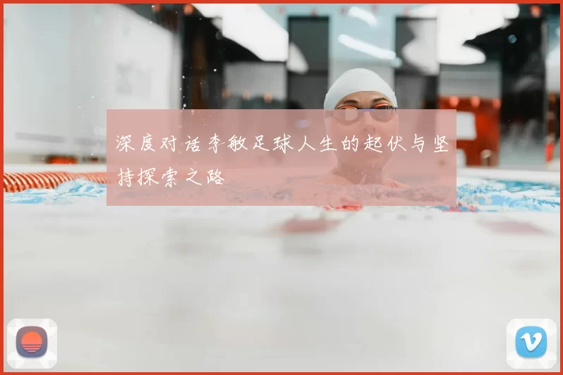 深度对话李敏足球人生的起伏与坚持探索之路