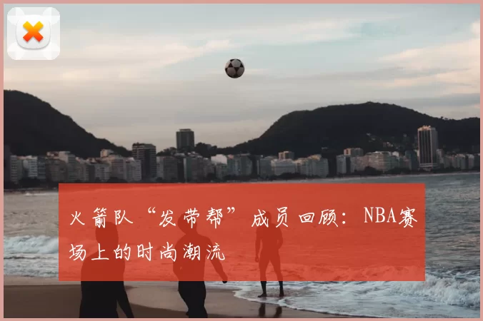 火箭队“发带帮”成员回顾:NBA赛场上的时尚潮流