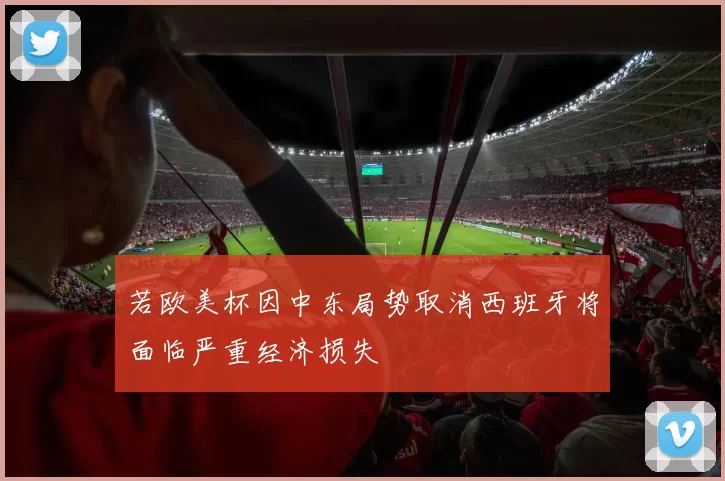 若欧美杯因中东局势取消西班牙将面临严重经济损失