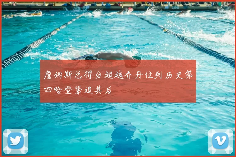 詹姆斯总得分超越乔丹位列历史第四哈登紧追其后