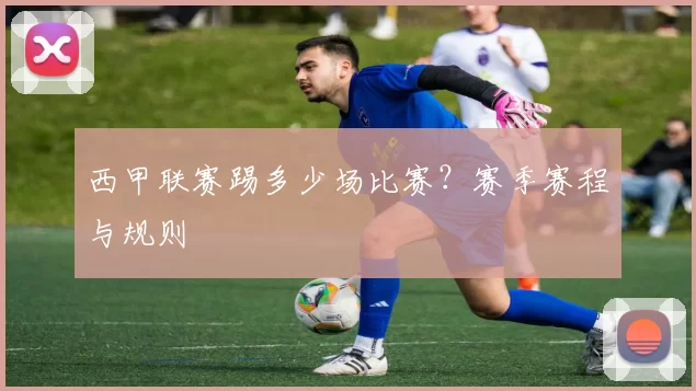 西甲联赛踢多少场比赛?赛季赛程与规则