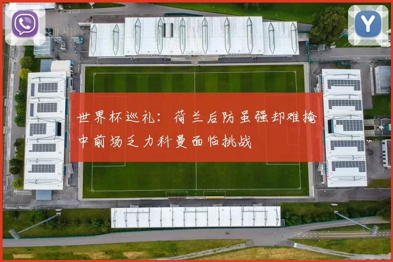 世界杯巡礼:荷兰后防虽强却难掩中前场乏力科曼面临挑战