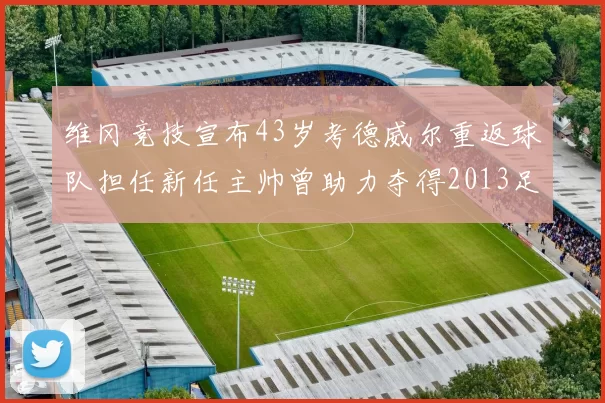 维冈竞技宣布43岁考德威尔重返球队担任新任主帅曾助力夺得2013足总杯