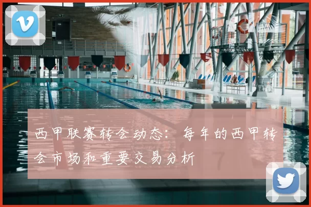 西甲联赛转会动态：每年的西甲转会市场和重要交易分析
