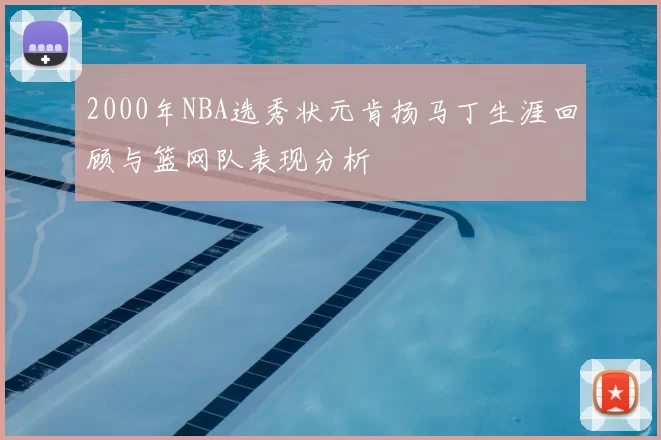 2000年NBA选秀状元肯扬马丁生涯回顾与篮网队表现分析