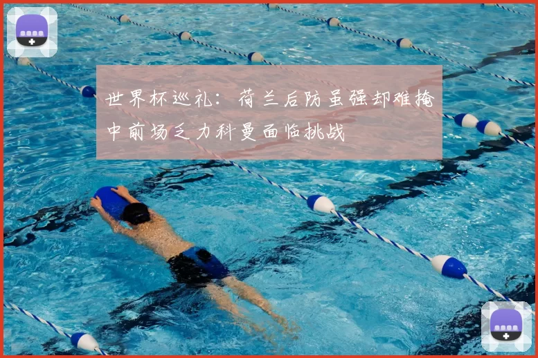 世界杯巡礼：荷兰后防虽强却难掩中前场乏力科曼面临挑战