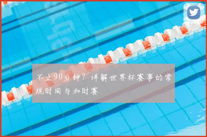 不止90分钟？详解世界杯赛事的常规时间与加时赛