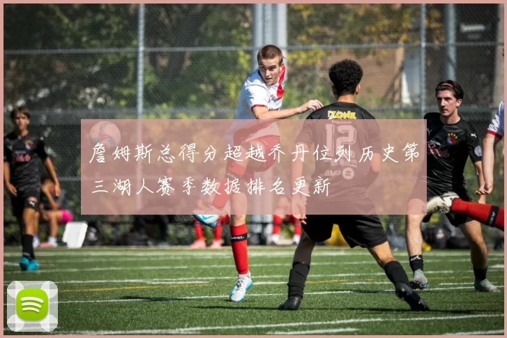 詹姆斯总得分超越乔丹位列历史第三湖人赛季数据排名更新