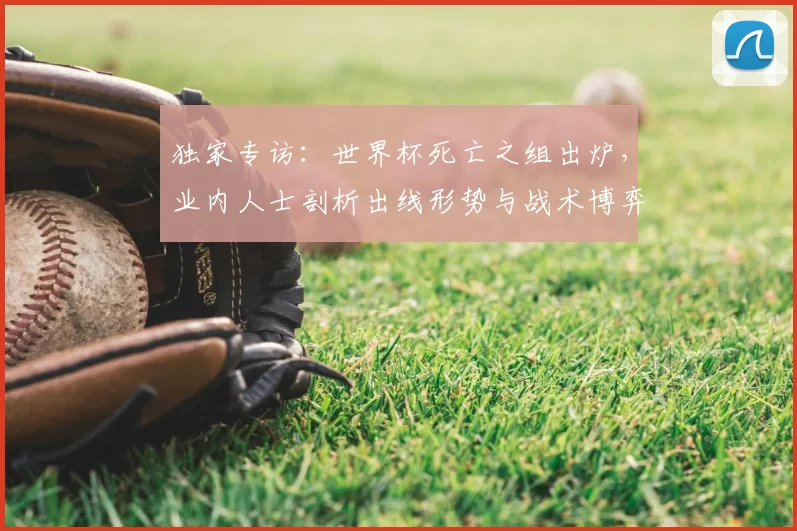 独家专访:世界杯死亡之组出炉,业内人士剖析出线形势与战术博弈