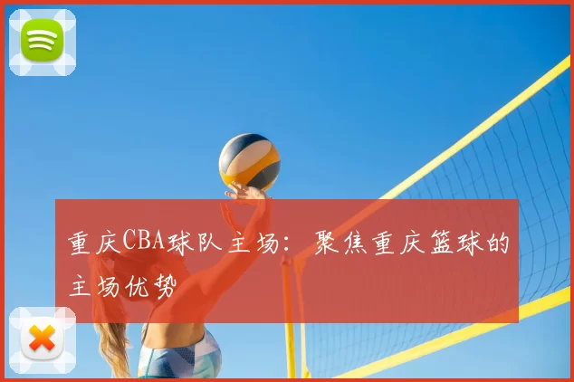 重庆CBA球队主场:聚焦重庆篮球的主场优势