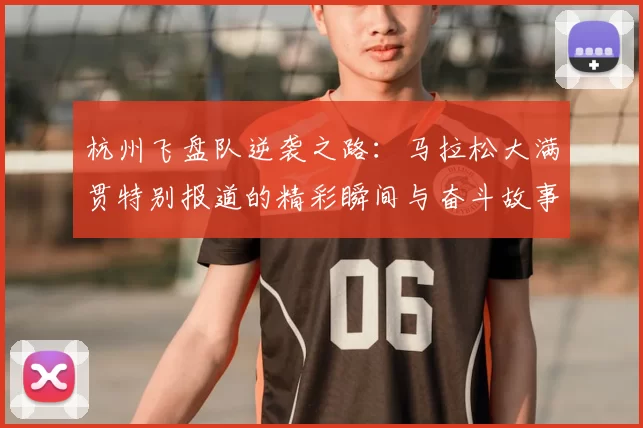 杭州飞盘队逆袭之路:马拉松大满贯特别报道的精彩瞬间与奋斗故事