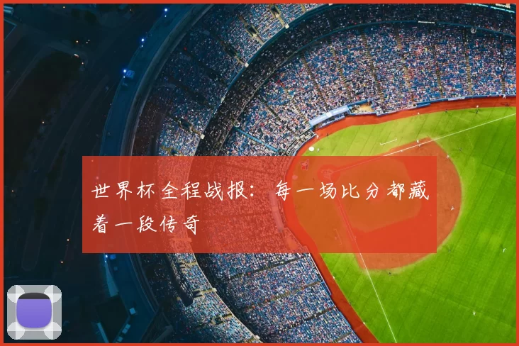 世界杯全程战报:每一场比分都藏着一段传奇