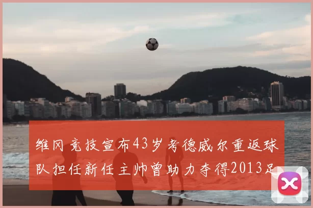 维冈竞技宣布43岁考德威尔重返球队担任新任主帅曾助力夺得2013足总杯