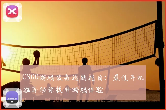 CSGO游戏装备选购指南:最佳耳机推荐助你提升游戏体验