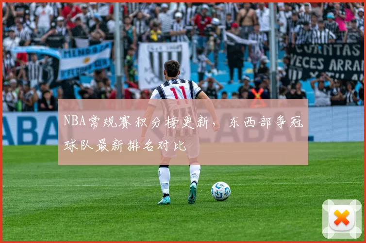 NBA常规赛积分榜更新,东西部争冠球队最新排名对比