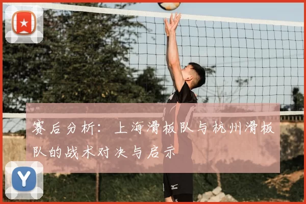 赛后分析：上海滑板队与杭州滑板队的战术对决与启示