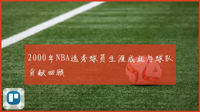 2000年NBA选秀球员生涯成就与球队贡献回顾
