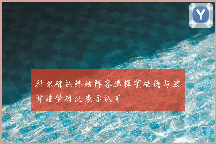 科尔确认终结阵容选择霍福德与波津追梦对此表示认可