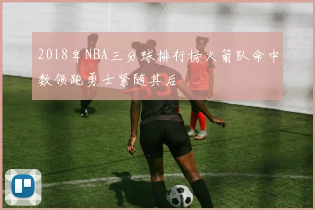 2018年NBA三分球排行榜火箭队命中数领跑勇士紧随其后