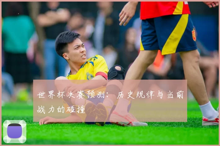 世界杯决赛预测：历史规律与当前战力的碰撞