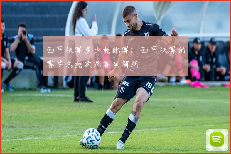 西甲联赛多少轮比赛:西甲联赛的赛季总轮次及赛制解析