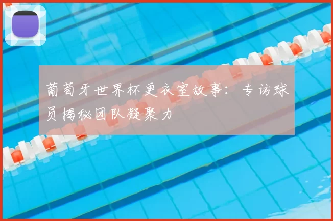 葡萄牙世界杯更衣室故事：专访球员揭秘团队凝聚力