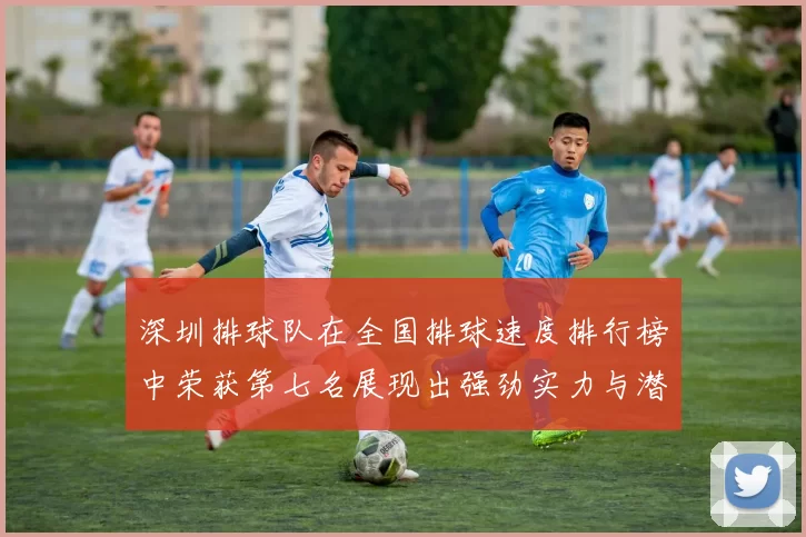 深圳排球队在全国排球速度排行榜中荣获第七名展现出强劲实力与潜力