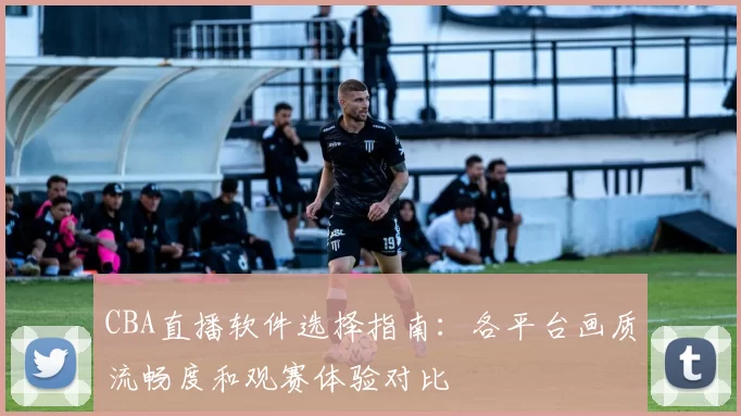 CBA直播软件选择指南：各平台画质流畅度和观赛体验对比