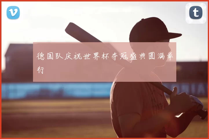 德国队庆祝世界杯夺冠盛典圆满举行