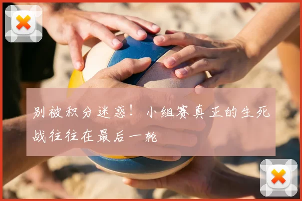别被积分迷惑!小组赛真正的生死战往往在最后一轮