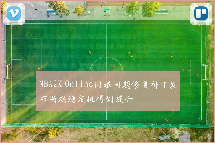 NBA2K Online闪退问题修复补丁发布游戏稳定性得到提升