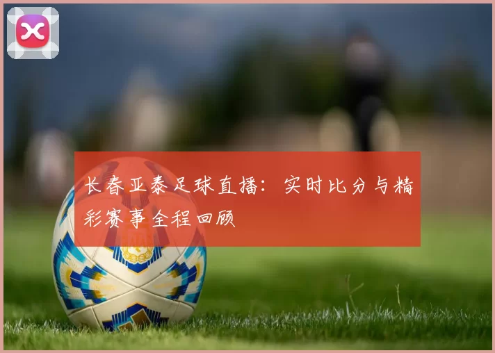 长春亚泰足球直播:实时比分与精彩赛事全程回顾