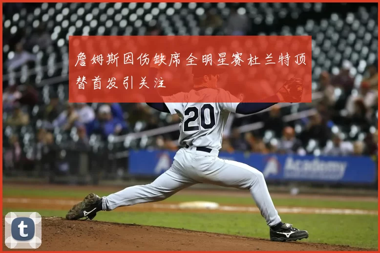 詹姆斯因伤缺席全明星赛杜兰特顶替首发引关注