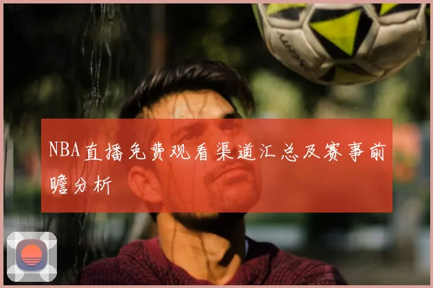 NBA直播免费观看渠道汇总及赛事前瞻分析