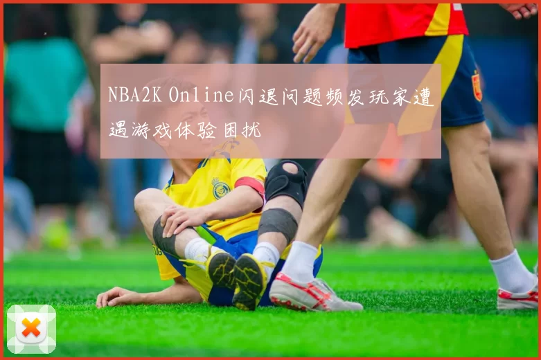 NBA2K Online闪退问题频发玩家遭遇游戏体验困扰