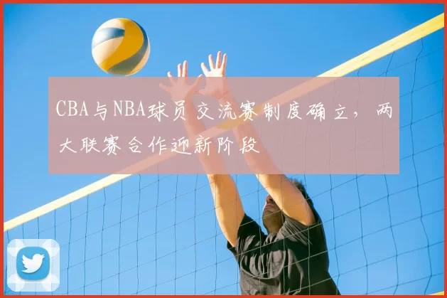 CBA与NBA球员交流赛制度确立,两大联赛合作迎新阶段