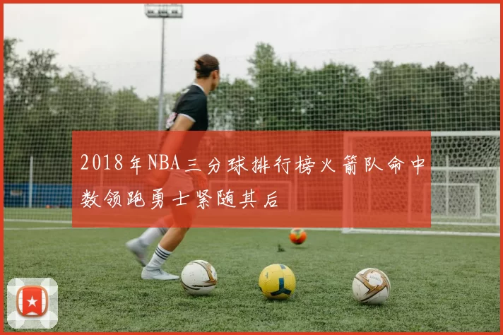 2018年NBA三分球排行榜火箭队命中数领跑勇士紧随其后