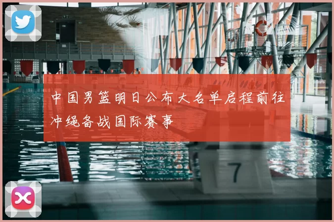 中国男篮明日公布大名单启程前往冲绳备战国际赛事