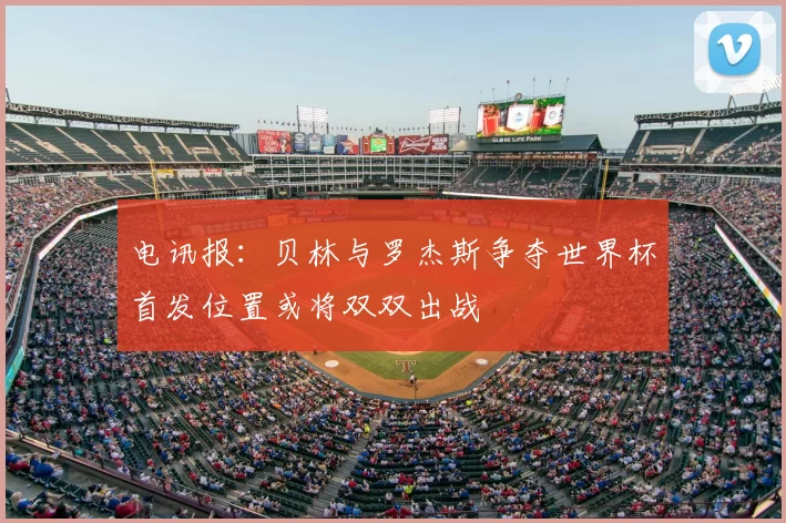 电讯报:贝林与罗杰斯争夺世界杯首发位置或将双双出战