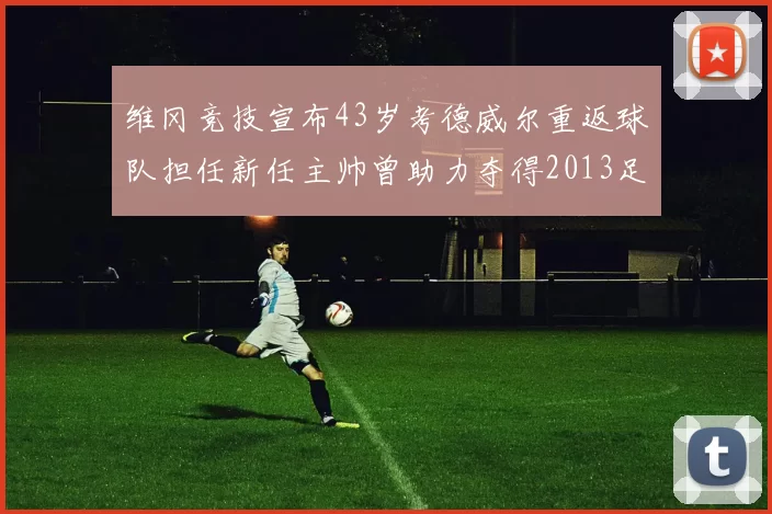 维冈竞技宣布43岁考德威尔重返球队担任新任主帅曾助力夺得2013足总杯
