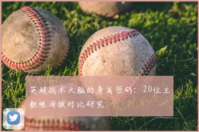 英超战术大脑的身高密码:20位主教练海拔对比研究