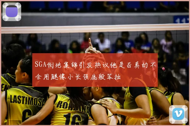 SGA倒地集锦引发热议他是否真的不会用腿像小长颈鹿般笨拙