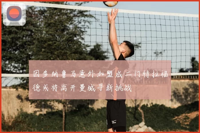 因多纳鲁马意外加盟成二门特拉福德或将离开曼城寻新挑战