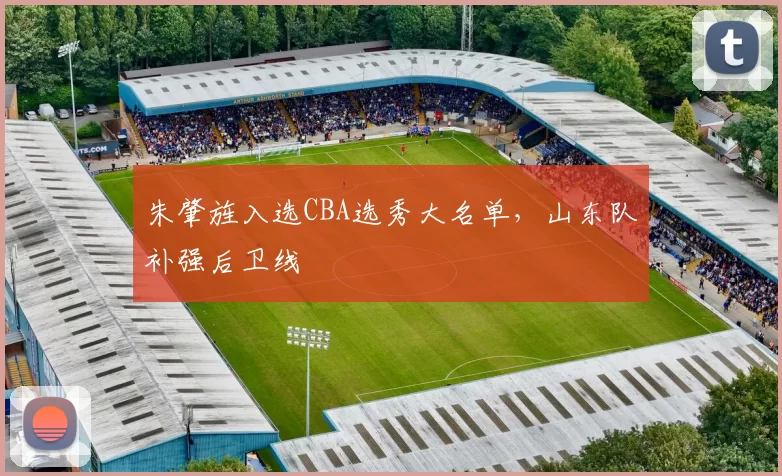 朱肇旌入选CBA选秀大名单,山东队补强后卫线