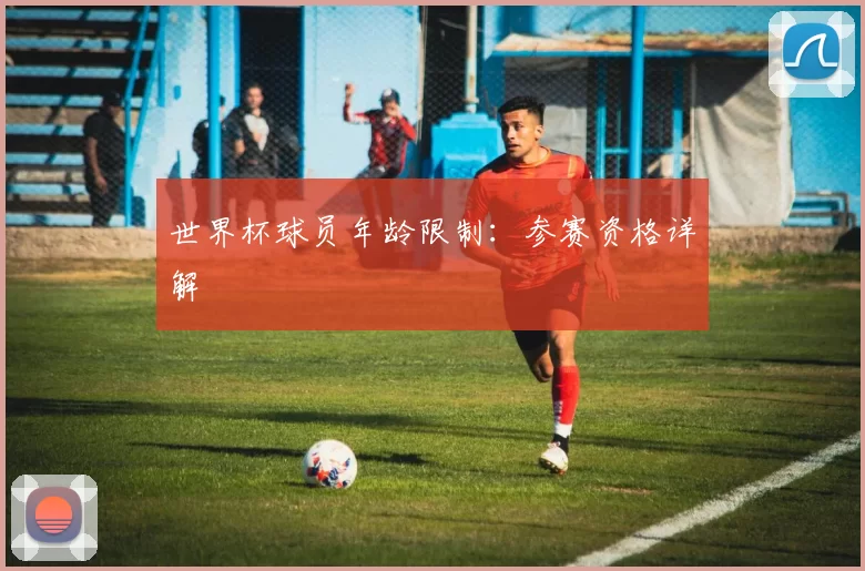 世界杯球员年龄限制:参赛资格详解